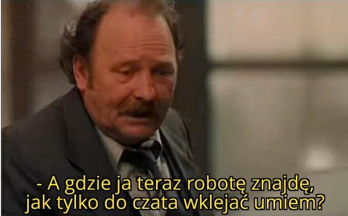 A gdzie ja teraz robote znajde, jak tylko do czata wklejać umiem?